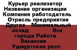 Курьер-реализатор › Название организации ­ Компания-работодатель › Отрасль предприятия ­ Другое › Минимальный оклад ­ 20 000 - Все города Работа » Вакансии   . Удмуртская респ.,Ижевск г.